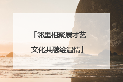 邻里相聚展才艺 文化共融绘温情