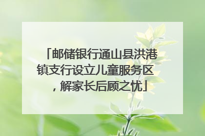 邮储银行通山县洪港镇支行设立儿童服务区，解家长后顾之忧