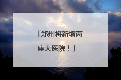郑州将新增两座大医院！