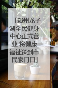 郑州龙子湖全民健身中心正式营业 将健康福祉送到市民家门口