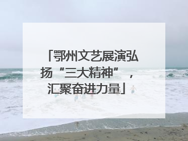 鄂州文艺展演弘扬“三大精神”，汇聚奋进力量