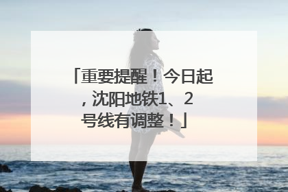 重要提醒！今日起，沈阳地铁1、2 号线有调整！