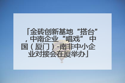 金砖创新基地“搭台”，中南企业“唱戏” 中国（厦门）-南非中小企业对接会在厦举办