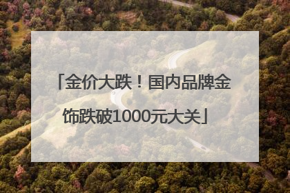 金价大跌！国内品牌金饰跌破1000元大关