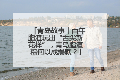 青岛故事丨百年脂渣玩出“舌尖新花样”，青岛脂渣粽何以成爆款？
