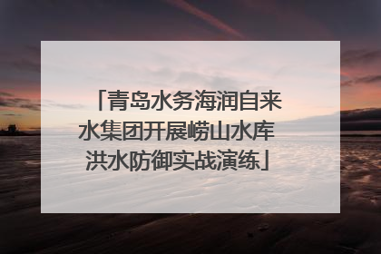 青岛水务海润自来水集团开展崂山水库洪水防御实战演练