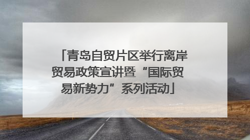 青岛自贸片区举行离岸贸易政策宣讲暨“国际贸易新势力”系列活动