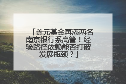 鑫元基金再添两名南京银行系高管！经验路径依赖能否打破发展瓶颈？