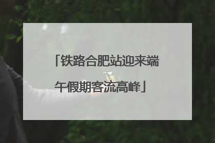 铁路合肥站迎来端午假期客流高峰