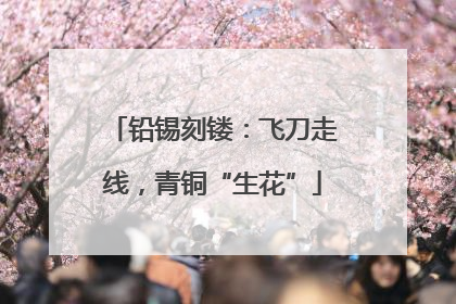 铅锡刻镂：飞刀走线，青铜“生花”