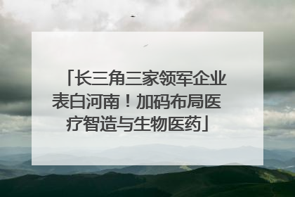 长三角三家领军企业表白河南！加码布局医疗智造与生物医药