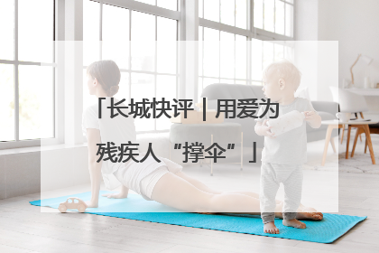 长城快评｜用爱为残疾人“撑伞”