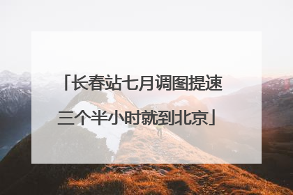 长春站七月调图提速 三个半小时就到北京