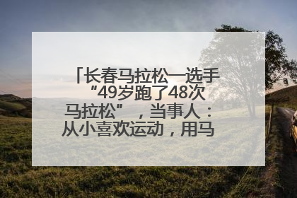 长春马拉松一选手“49岁跑了48次马拉松”，当事人：从小喜欢运动，用马拉松感受大自然