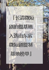 长清微短剧拍摄基地入选山东省微短剧摄制基地榜单