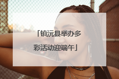 镇沅县举办多彩活动迎端午