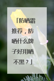 防晒霜推荐，防晒什么牌子好用晒不黑？