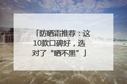 防晒霜推荐：这10款口碑好，选对了“晒不黑”