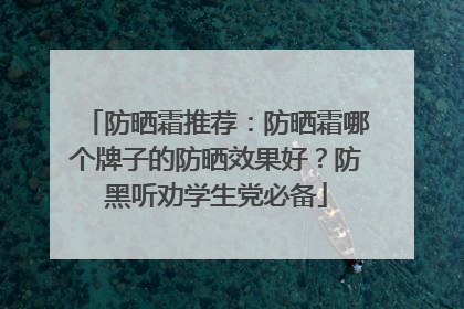 防晒霜推荐：防晒霜哪个牌子的防晒效果好？防黑听劝学生党必备