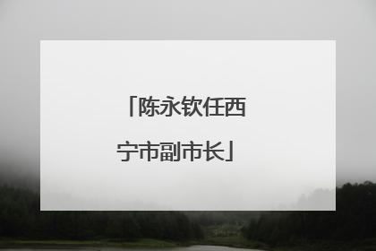陈永钦任西宁市副市长