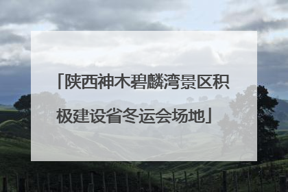 陕西神木碧麟湾景区积极建设省冬运会场地