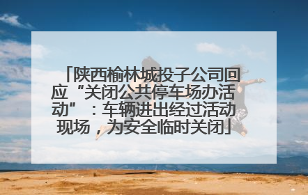 陕西榆林城投子公司回应“关闭公共停车场办活动”：车辆进出经过活动现场，为安全临时关闭