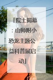 院士揭幕：山师附小恐龙主题公益科普展启动