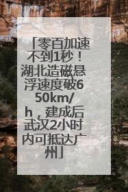 零百加速不到1秒！湖北造磁悬浮速度破650km/h，建成后武汉2小时内可抵达广州