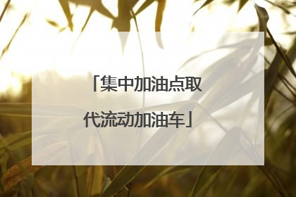 集中加油点取代流动加油车