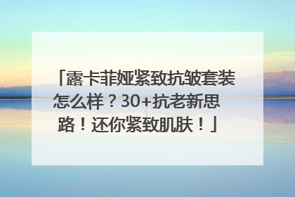 露卡菲娅紧致抗皱套装怎么样？30+抗老新思路！还你紧致肌肤！