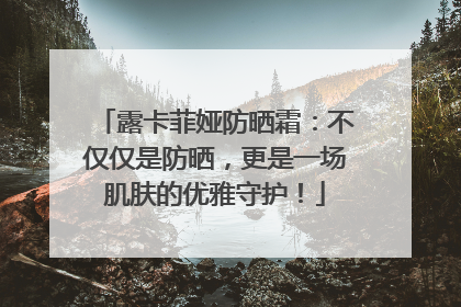 露卡菲娅防晒霜：不仅仅是防晒，更是一场肌肤的优雅守护！