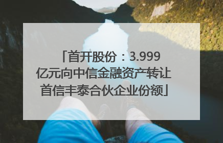 首开股份：3.999亿元向中信金融资产转让首信丰泰合伙企业份额
