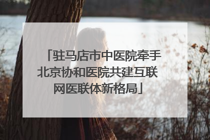 驻马店市中医院牵手北京协和医院共建互联网医联体新格局