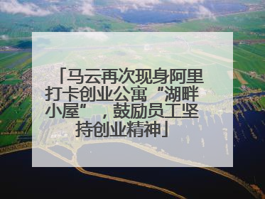 马云再次现身阿里打卡创业公寓“湖畔小屋”，鼓励员工坚持创业精神