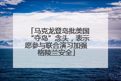 马克龙登岛批美国“夺岛”念头，表示愿参与联合演习加强格陵兰安全