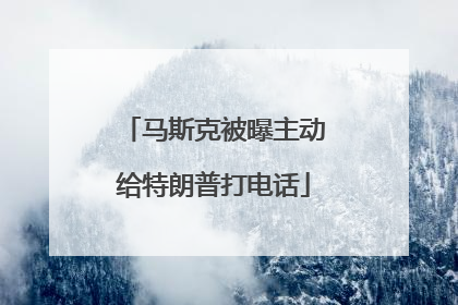 马斯克被曝主动给特朗普打电话
