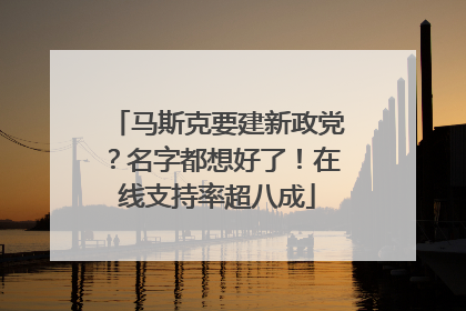 马斯克要建新政党？名字都想好了！在线支持率超八成