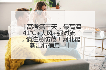 高考第三天，最高温41℃+大风+强对流，请注意防范！河北最新出行信息→