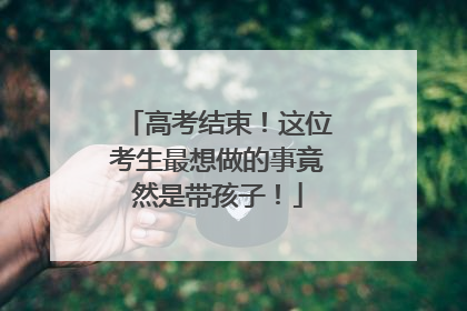 高考结束！这位考生最想做的事竟然是带孩子！