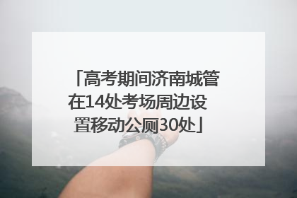 高考期间济南城管在14处考场周边设置移动公厕30处
