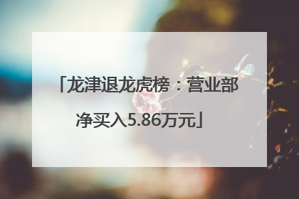 龙津退龙虎榜：营业部净买入5.86万元