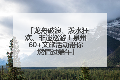 龙舟破浪、泼水狂欢、非遗巡游！泉州60+文旅活动带你燃情过端午
