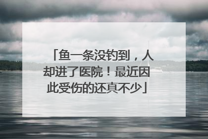 鱼一条没钓到，人却进了医院！最近因此受伤的还真不少