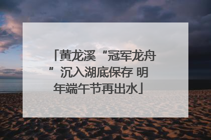 黄龙溪“冠军龙舟”沉入湖底保存 明年端午节再出水