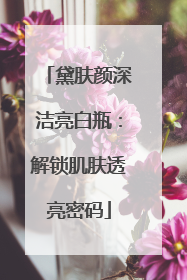 黛肤颜深洁亮白瓶：解锁肌肤透亮密码