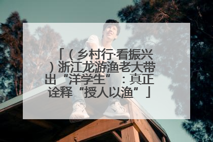 （乡村行·看振兴）浙江龙游渔老大带出“洋学生”：真正诠释“授人以渔”
