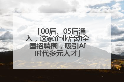 00后、05后涌入，这家企业启动全国招聘周，吸引AI时代多元人才