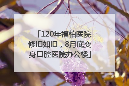 120年福柏医院修旧如旧，8月底变身口腔医院办公楼