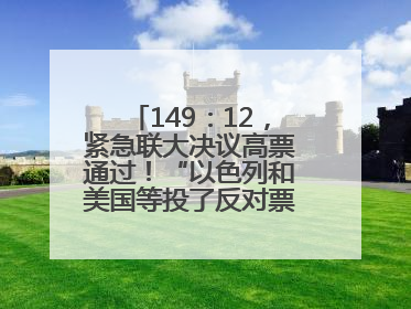 149：12，紧急联大决议高票通过！“以色列和美国等投了反对票，中方投了赞成票，19国弃权”