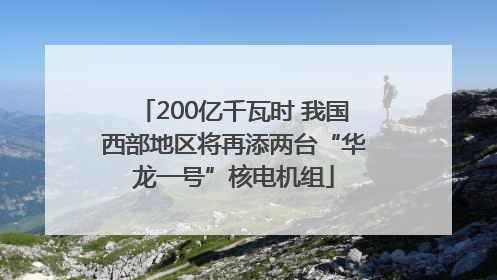 200亿千瓦时 我国西部地区将再添两台“华龙一号”核电机组